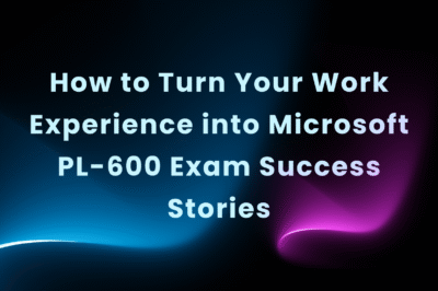 How to Turn Your Work Experience into Microsoft PL-600 Exam Success Stories