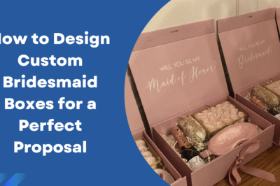 How to Design Custom Bridesmaid Boxes for a Perfect Proposal