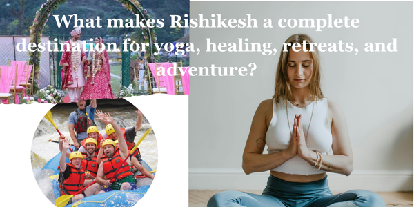 What makes Rishikesh a complete destination for yoga, healing, retreats, and adventure?