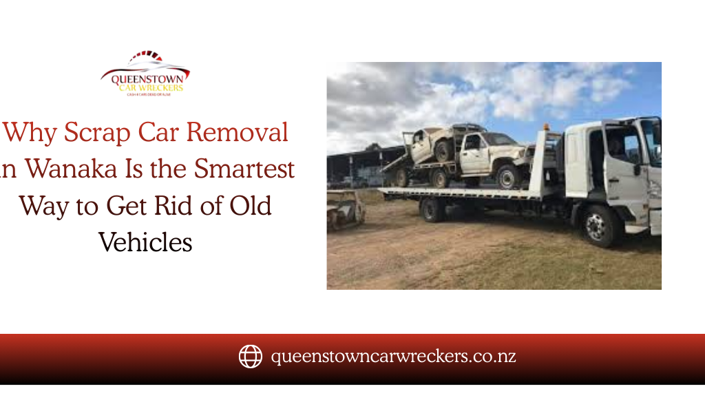 Why Scrap Car Removal in Wanaka Is the Smartest Way to Get Rid of Old Vehicles
